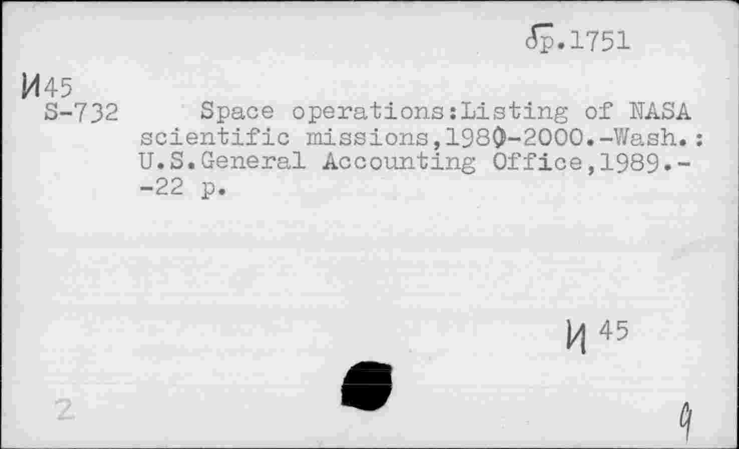 ﻿JJ.1751
M45
S-732
Space operations:Listing of NASA scientific missions,1980-2OOO.-Wash.; U.S.General Accounting Office,1989»--22 p.
H45